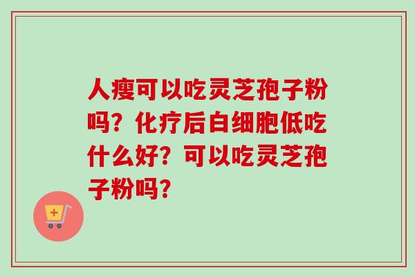 人瘦可以吃灵芝孢子粉吗？后低吃什么好？可以吃灵芝孢子粉吗？