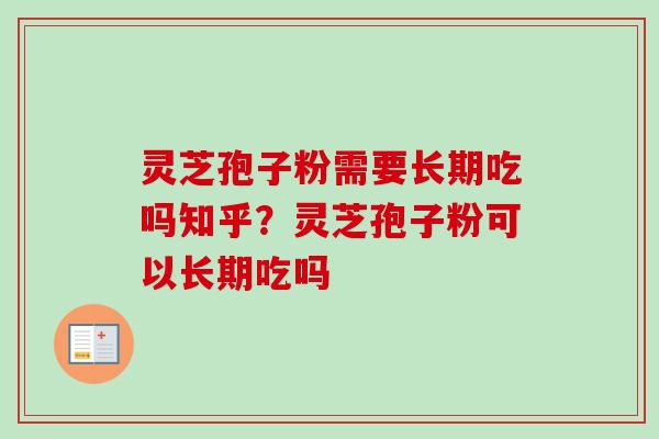 灵芝孢子粉需要长期吃吗知乎?灵芝孢子粉可以长期吃吗 灵芝孢子粉需要长期吃吗知乎?灵芝孢子粉可以长期吃吗