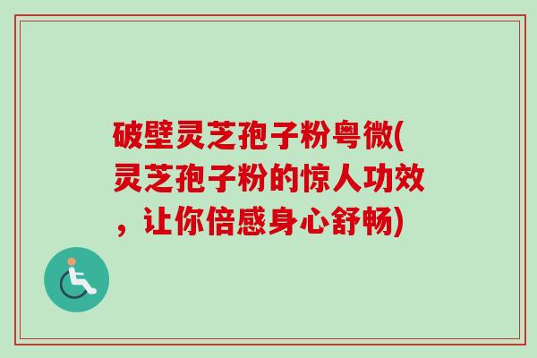 破壁灵芝孢子粉粤微(灵芝孢子粉的惊人功效，让你倍感身心舒畅)