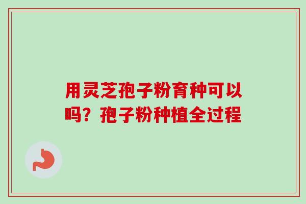 用灵芝孢子粉育种可以吗?孢子粉种植全过程 用灵芝孢子粉育种可以吗?孢子粉种植全过程