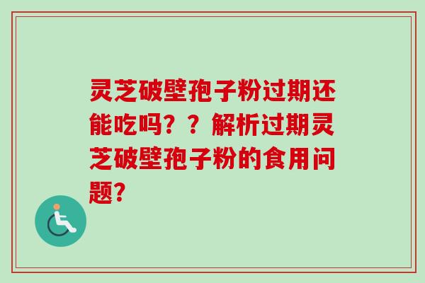 灵芝破壁孢子粉过期还能吃吗？？解析过期灵芝破壁孢子粉的食用问题？