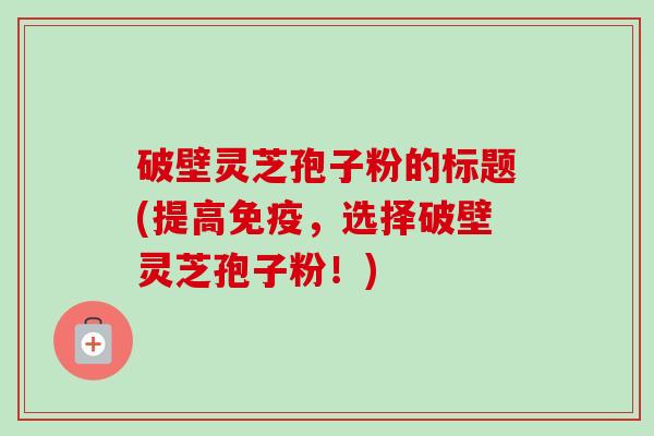 破壁灵芝孢子粉的标题(提高免疫,选择破壁灵芝孢子粉!) 破壁灵芝孢子粉的标题(提高免疫,选择破壁灵芝孢子粉!)