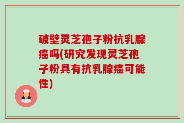 破壁灵芝孢子粉抗乳腺吗(研究发现灵芝孢子粉具有抗乳腺可能性) 破壁灵芝孢子粉抗乳腺吗(研究发现灵芝孢子粉具有抗乳腺可能性)