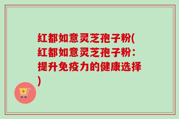 红都如意灵芝孢子粉(红都如意灵芝孢子粉:提升免疫力的健康选择) 红都如意灵芝孢子粉(红都如意灵芝孢子粉:提升免疫力的健康选择)