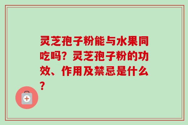 灵芝孢子粉能与水果同吃吗?灵芝孢子粉的功效、作用及禁忌是什么? 灵芝孢子粉能与水果同吃吗?灵芝孢子粉的功效、作用及禁忌是什么?