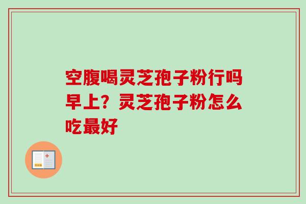 空腹喝灵芝孢子粉行吗早上?灵芝孢子粉怎么吃好 空腹喝灵芝孢子粉行吗早上?灵芝孢子粉怎么吃好