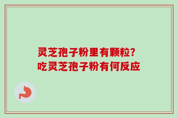 灵芝孢子粉里有颗粒?吃灵芝孢子粉有何反应 灵芝孢子粉里有颗粒?吃灵芝孢子粉有何反应