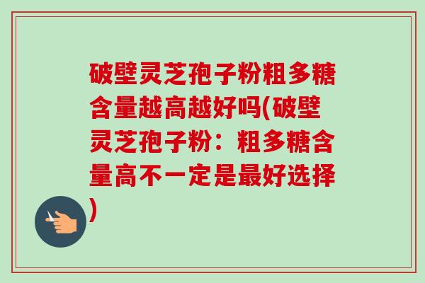 破壁灵芝孢子粉粗多糖含量越高越好吗(破壁灵芝孢子粉:粗多糖含量高不一定是好选择) 破壁灵芝孢子粉粗多糖含量越高越好吗(破壁灵芝孢子粉:粗多糖含量高不一定是好选择)