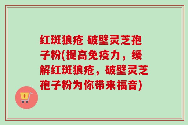 红斑狼疮 破壁灵芝孢子粉(提高免疫力,缓解红斑狼疮,破壁灵芝孢子粉为你带来福音) 红斑狼疮 破壁灵芝孢子粉(提高免疫力,缓解红斑狼疮,破壁灵芝孢子粉为你带来福音)