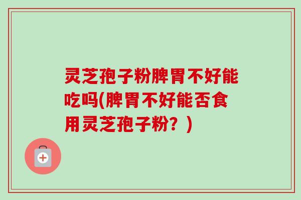 灵芝孢子粉脾胃不好能吃吗(脾胃不好能否食用灵芝孢子粉？)