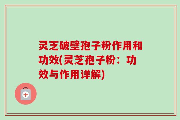 灵芝破壁孢子粉作用和功效(灵芝孢子粉:功效与作用详解) 灵芝破壁孢子粉作用和功效(灵芝孢子粉:功效与作用详解)