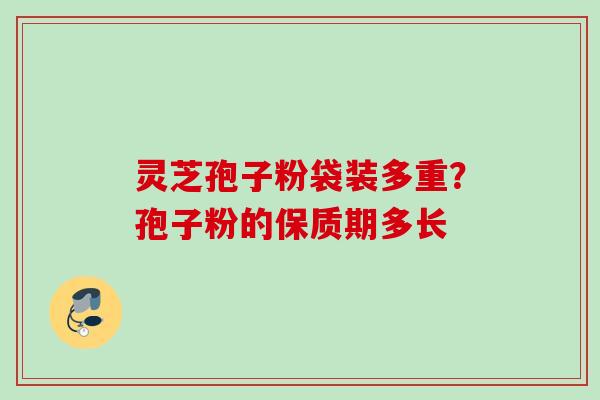 灵芝孢子粉袋装多重?孢子粉的保质期多长 灵芝孢子粉袋装多重?孢子粉的保质期多长