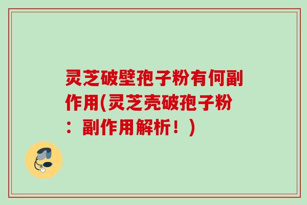灵芝破壁孢子粉有何副作用(灵芝壳破孢子粉:副作用解析!) 灵芝破壁孢子粉有何副作用(灵芝壳破孢子粉:副作用解析!)