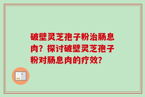 破壁灵芝孢子粉肠息肉？探讨破壁灵芝孢子粉对肠息肉的疗效？