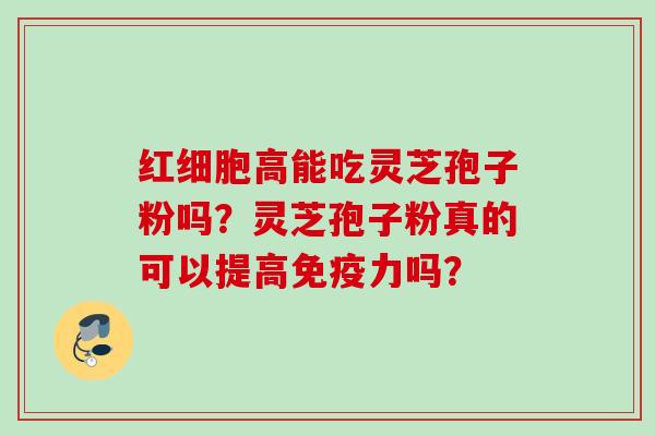 红细胞高能吃灵芝孢子粉吗？灵芝孢子粉真的可以提高免疫力吗？