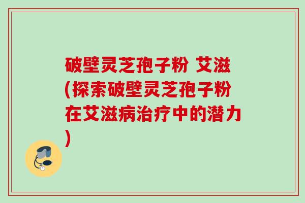 破壁灵芝孢子粉 艾滋(探索破壁灵芝孢子粉在艾滋中的潜力) 破壁灵芝孢子粉 艾滋(探索破壁灵芝孢子粉在艾滋中的潜力)