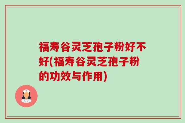 福寿谷灵芝孢子粉好不好(福寿谷灵芝孢子粉的功效与作用) 福寿谷灵芝孢子粉好不好(福寿谷灵芝孢子粉的功效与作用)