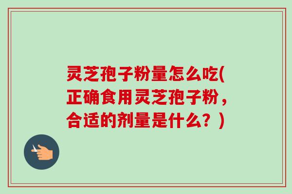 灵芝孢子粉量怎么吃(正确食用灵芝孢子粉,合适的剂量是什么?) 灵芝孢子粉量怎么吃(正确食用灵芝孢子粉,合适的剂量是什么?)