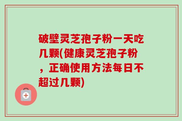 破壁灵芝孢子粉一天吃几颗(健康灵芝孢子粉,正确使用方法每日不超过几颗) 破壁灵芝孢子粉一天吃几颗(健康灵芝孢子粉,正确使用方法每日不超过几颗)