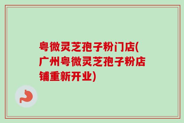 粤微灵芝孢子粉门店(广州粤微灵芝孢子粉店铺重新开业) 粤微灵芝孢子粉门店(广州粤微灵芝孢子粉店铺重新开业)