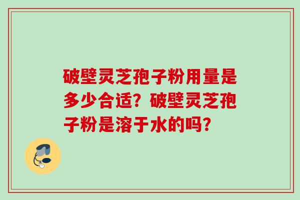 破壁灵芝孢子粉用量是多少合适?破壁灵芝孢子粉是溶于水的吗? 破壁灵芝孢子粉用量是多少合适?破壁灵芝孢子粉是溶于水的吗?