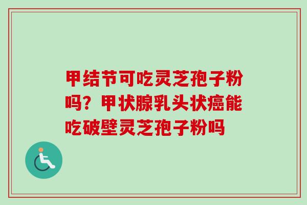 甲结节可吃灵芝孢子粉吗?乳头状能吃破壁灵芝孢子粉吗 甲结节可吃灵芝孢子粉吗?乳头状能吃破壁灵芝孢子粉吗
