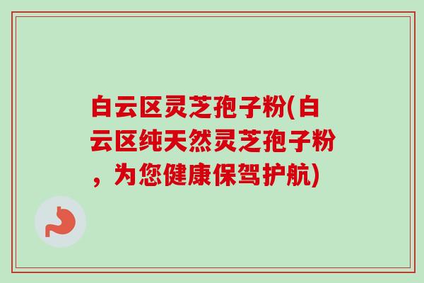 白云区灵芝孢子粉(白云区纯天然灵芝孢子粉,为您健康保驾护航) 白云区灵芝孢子粉(白云区纯天然灵芝孢子粉,为您健康保驾护航)