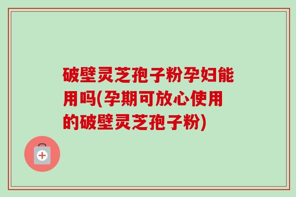 破壁灵芝孢子粉孕妇能用吗(孕期可放心使用的破壁灵芝孢子粉) 破壁灵芝孢子粉孕妇能用吗(孕期可放心使用的破壁灵芝孢子粉)