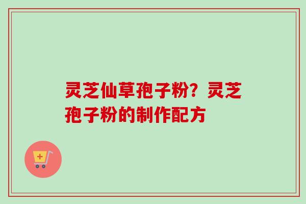 灵芝仙草孢子粉？灵芝孢子粉的制作配方