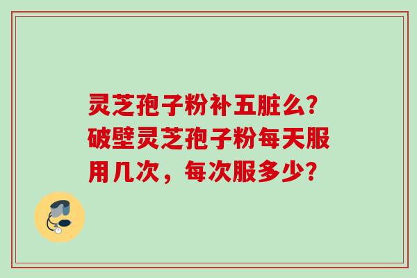 灵芝孢子粉补五脏么?破壁灵芝孢子粉每天服用几次,每次服多少? 灵芝孢子粉补五脏么?破壁灵芝孢子粉每天服用几次,每次服多少?