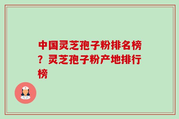 中国灵芝孢子粉排名榜?灵芝孢子粉产地排行榜 中国灵芝孢子粉排名榜?灵芝孢子粉产地排行榜