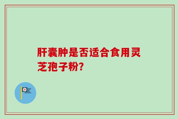 囊肿是否适合食用灵芝孢子粉? 囊肿是否适合食用灵芝孢子粉?