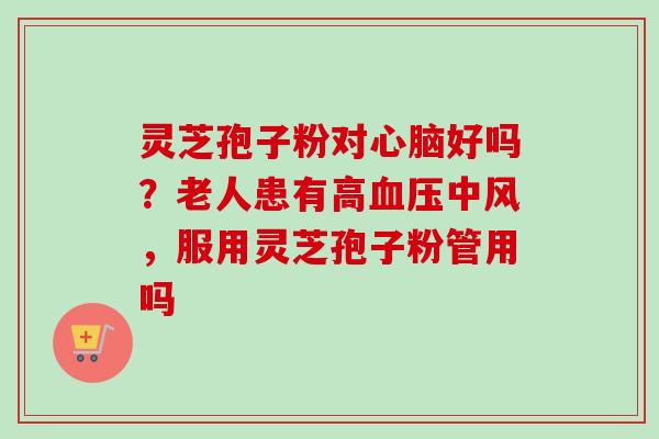 灵芝孢子粉对好吗?老人患有高中风,服用灵芝孢子粉管用吗 灵芝孢子粉对好吗?老人患有高中风,服用灵芝孢子粉管用吗