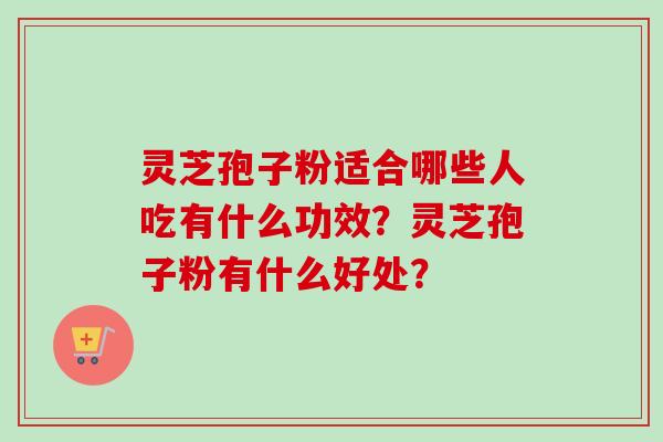 灵芝孢子粉适合哪些人吃有什么功效?灵芝孢子粉有什么好处? 灵芝孢子粉适合哪些人吃有什么功效?灵芝孢子粉有什么好处?