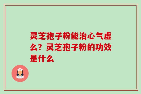 灵芝孢子粉能心气虚么?灵芝孢子粉的功效是什么 灵芝孢子粉能心气虚么?灵芝孢子粉的功效是什么