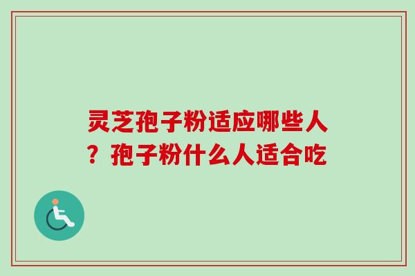 灵芝孢子粉适应哪些人？孢子粉什么人适合吃