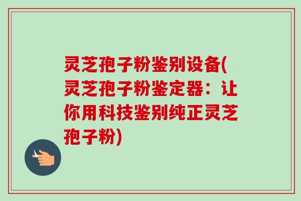 灵芝孢子粉鉴别设备(灵芝孢子粉鉴定器:让你用科技鉴别纯正灵芝孢子粉) 灵芝孢子粉鉴别设备(灵芝孢子粉鉴定器:让你用科技鉴别纯正灵芝孢子粉)