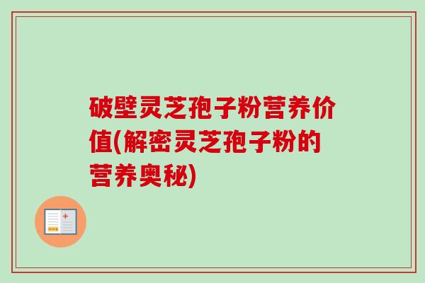 破壁灵芝孢子粉营养价值(解密灵芝孢子粉的营养奥秘) 破壁灵芝孢子粉营养价值(解密灵芝孢子粉的营养奥秘)