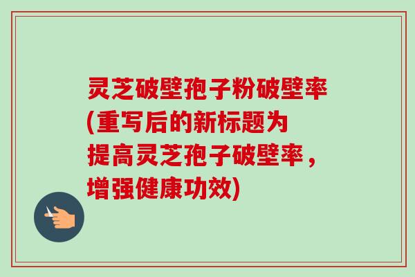 灵芝破壁孢子粉破壁率(重写后的新标题为 提高灵芝孢子破壁率,增强健康功效) 灵芝破壁孢子粉破壁率(重写后的新标题为 提高灵芝孢子破壁率,增强健康功效)