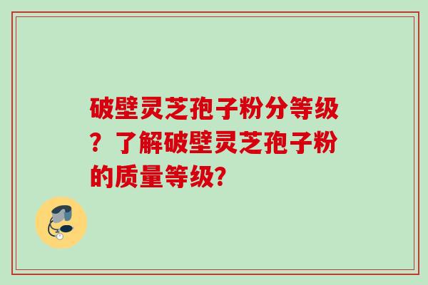 破壁灵芝孢子粉分等级?了解破壁灵芝孢子粉的质量等级? 破壁灵芝孢子粉分等级?了解破壁灵芝孢子粉的质量等级?