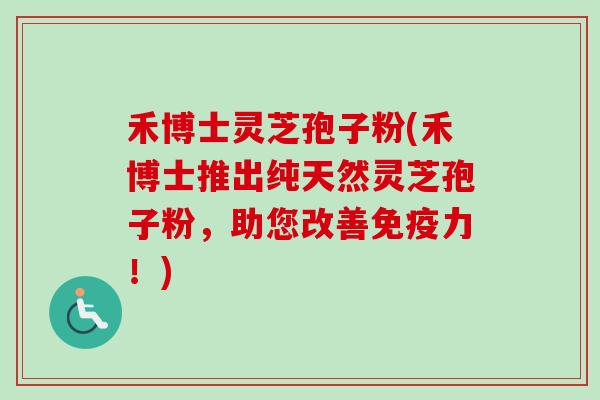 禾博士灵芝孢子粉(禾博士推出纯天然灵芝孢子粉,助您改善免疫力!) 禾博士灵芝孢子粉(禾博士推出纯天然灵芝孢子粉,助您改善免疫力!)