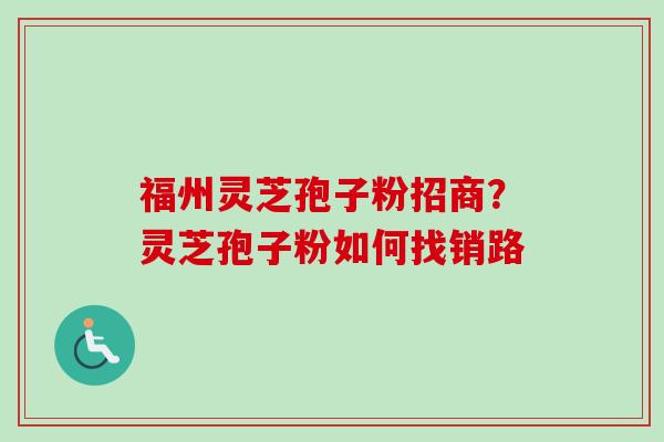 福州灵芝孢子粉招商？灵芝孢子粉如何找销路