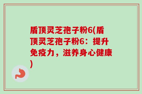 盾顶灵芝孢子粉6(盾顶灵芝孢子粉6:提升免疫力,滋养身心健康) 盾顶灵芝孢子粉6(盾顶灵芝孢子粉6:提升免疫力,滋养身心健康)