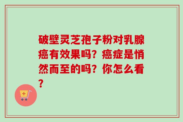 破壁灵芝孢子粉对乳腺有效果吗？症是悄然而至的吗？你怎么看？