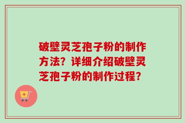 破壁灵芝孢子粉的制作方法?详细介绍破壁灵芝孢子粉的制作过程? 破壁灵芝孢子粉的制作方法?详细介绍破壁灵芝孢子粉的制作过程?