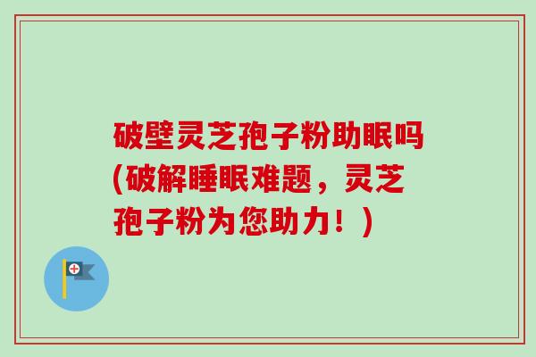 破壁灵芝孢子粉助眠吗(破解难题,灵芝孢子粉为您助力!) 破壁灵芝孢子粉助眠吗(破解难题,灵芝孢子粉为您助力!)
