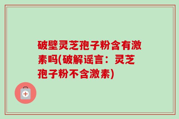 破壁灵芝孢子粉含有激素吗(破解谣言:灵芝孢子粉不含激素) 破壁灵芝孢子粉含有激素吗(破解谣言:灵芝孢子粉不含激素)