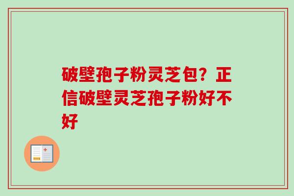 破壁孢子粉灵芝包？正信破壁灵芝孢子粉好不好