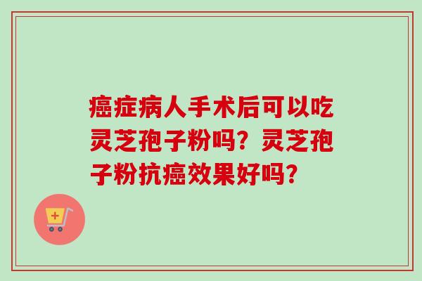 症人手术后可以吃灵芝孢子粉吗？灵芝孢子粉抗效果好吗？