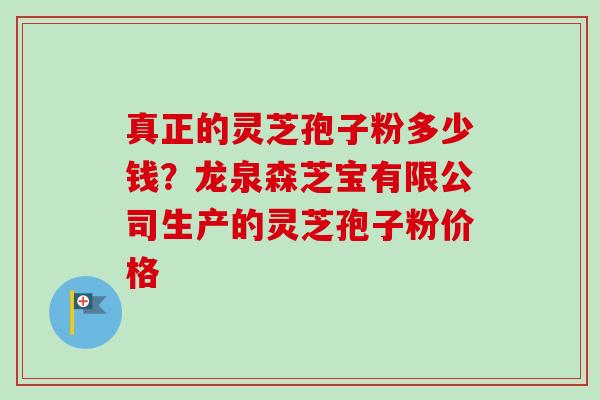 真正的灵芝孢子粉多少钱?龙泉森芝宝有限公司生产的灵芝孢子粉价格 真正的灵芝孢子粉多少钱?龙泉森芝宝有限公司生产的灵芝孢子粉价格